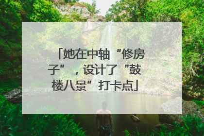 她在中轴“修房子”，设计了“鼓楼八景”打卡点