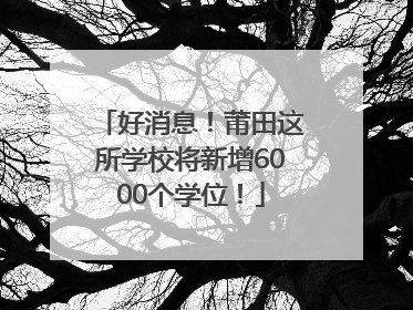 好消息！莆田这所学校将新增6000个学位！