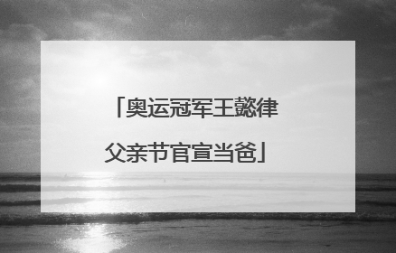 奥运冠军王懿律父亲节官宣当爸