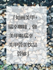 如画美甲+瑞幸咖啡，做美甲喝瑞幸，美甲管美饮品管够