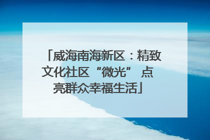 威海南海新区：精致文化社区“微光” 点亮群众幸福生活