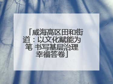 威海高区田和街道：以文化赋能为笔 书写基层治理幸福答卷