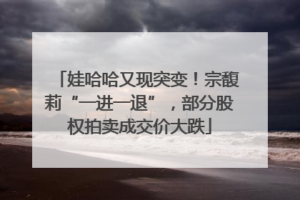 娃哈哈又现突变！宗馥莉“一进一退”，部分股权拍卖成交价大跌
