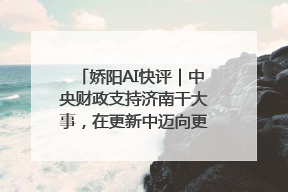 娇阳AI快评｜中央财政支持济南干大事，在更新中迈向更“新”的未来