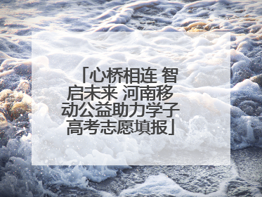 心桥相连 智启未来 河南移动公益助力学子高考志愿填报