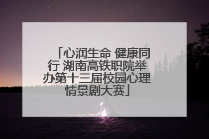 心润生命 健康同行 湖南高铁职院举办第十三届校园心理情景剧大赛