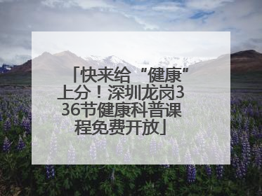 快来给“健康”上分！深圳龙岗336节健康科普课程免费开放