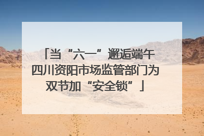 当“六一”邂逅端午 四川资阳市场监管部门为双节加“安全锁”