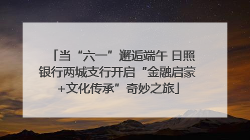 当“六一”邂逅端午 日照银行两城支行开启“金融启蒙+文化传承”奇妙之旅
