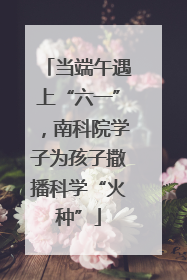 当端午遇上“六一”，南科院学子为孩子撒播科学“火种”