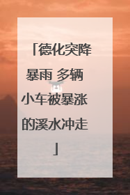 德化突降暴雨 多辆小车被暴涨的溪水冲走