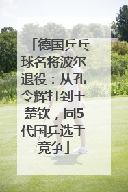 德国乒乓球名将波尔退役：从孔令辉打到王楚钦，同5代国乒选手竞争