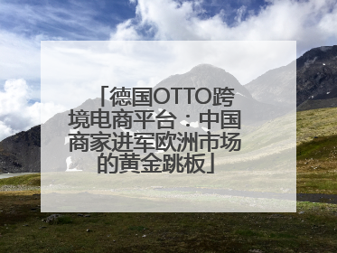德国OTTO跨境电商平台：中国商家进军欧洲市场的黄金跳板