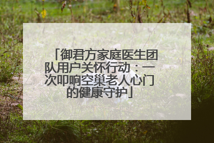 御君方家庭医生团队用户关怀行动：一次叩响空巢老人心门的健康守护