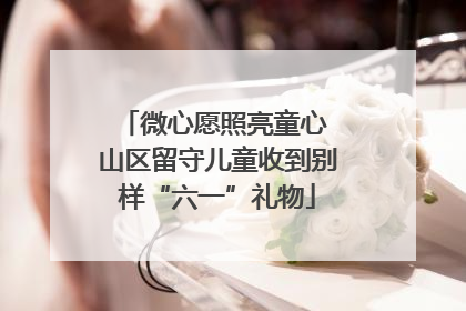 微心愿照亮童心 山区留守儿童收到别样“六一”礼物