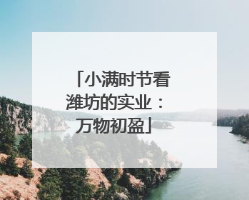 小满时节看潍坊的实业：万物初盈
