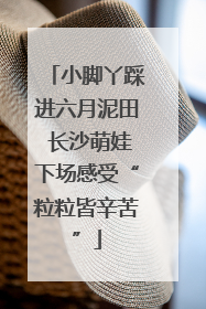 小脚丫踩进六月泥田 长沙萌娃下场感受“粒粒皆辛苦”