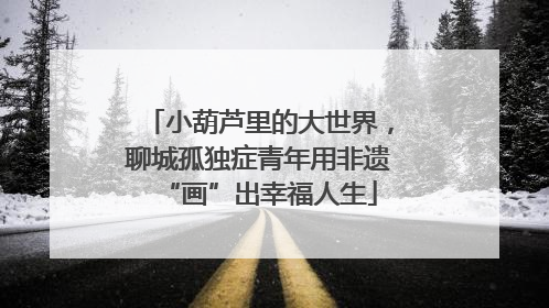 小葫芦里的大世界，聊城孤独症青年用非遗“画”出幸福人生