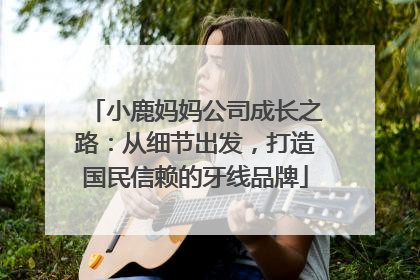 小鹿妈妈公司成长之路：从细节出发，打造国民信赖的牙线品牌