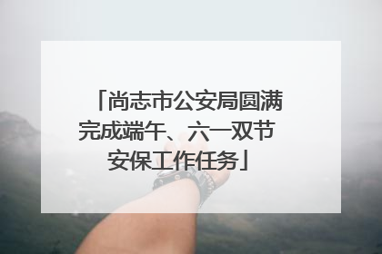 尚志市公安局圆满完成端午、六一双节安保工作任务