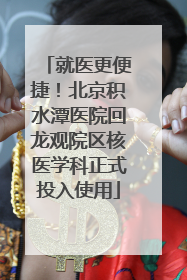就医更便捷！北京积水潭医院回龙观院区核医学科正式投入使用