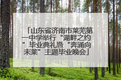 山东省济南市莱芜第一中学举行“湖畔之约”毕业典礼暨“奔涌向未莱”主题毕业晚会