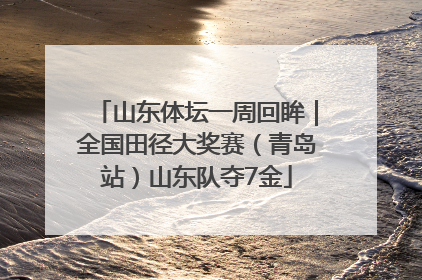 山东体坛一周回眸｜全国田径大奖赛（青岛站）山东队夺7金