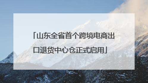 山东全省首个跨境电商出口退货中心仓正式启用