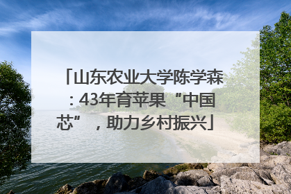 山东农业大学陈学森：43年育苹果“中国芯”，助力乡村振兴