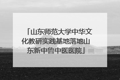 山东师范大学中华文化教研实践基地落地山东新中鲁中医医院