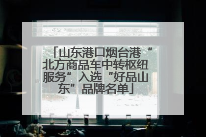 山东港口烟台港“北方商品车中转枢纽服务”入选“好品山东”品牌名单