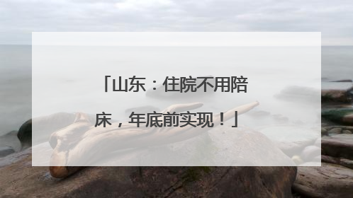 山东：住院不用陪床，年底前实现！