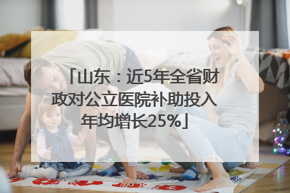 山东：近5年全省财政对公立医院补助投入年均增长25%