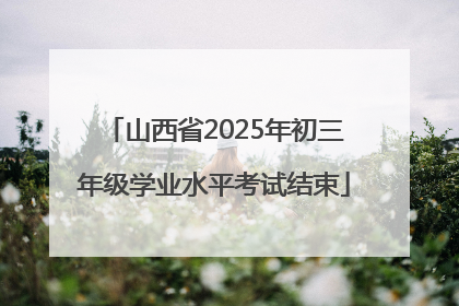 山西省2025年初三年级学业水平考试结束
