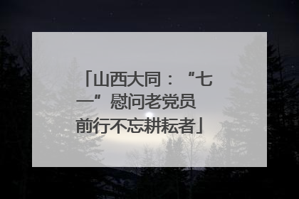 山西大同：“七一”慰问老党员 前行不忘耕耘者