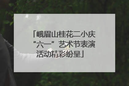 峨眉山桂花二小庆“六一”艺术节表演活动精彩纷呈