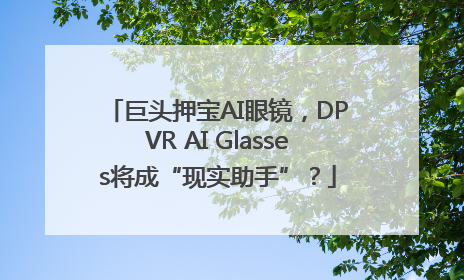 巨头押宝AI眼镜，DPVR AI Glasses将成“现实助手”？