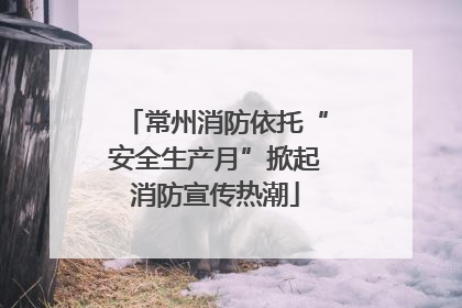 常州消防依托“安全生产月”掀起消防宣传热潮