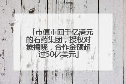 市值重回千亿港元的石药集团，授权对象揭晓，合作金额超过50亿美元