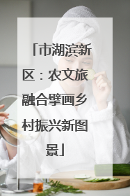 市湖滨新区：农文旅融合擘画乡村振兴新图景