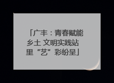 广丰：青春赋能乡土 文明实践站里“艺”彩纷呈