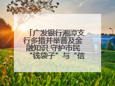 广发银行湘潭支行多措并举普及金融知识 守护市民“钱袋子”与“信用未来”