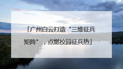 广州白云打造“三维征兵矩阵”，点燃校园征兵热