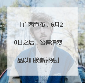 广西宣布：6月20日之后，暂停消费品以旧换新补贴