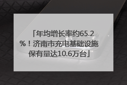 年均增长率约65.2%！济南市充电基础设施保有量达10.6万台