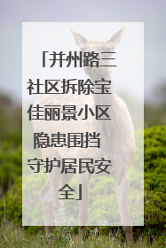 并州路三社区拆除宝佳丽景小区隐患围挡 守护居民安全