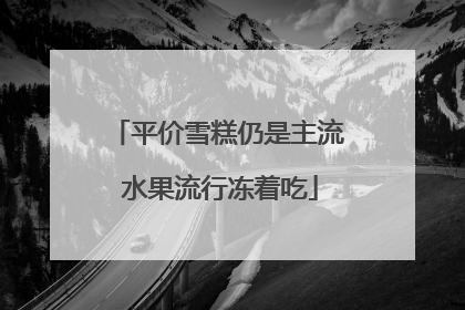 平价雪糕仍是主流 水果流行冻着吃