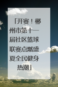 开赛！郴州市第十一届社区篮球联赛点燃盛夏全民健身热潮