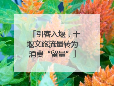 引客入堰，十堰文旅流量转为消费“留量”
