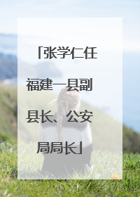 张学仁任福建一县副县长、公安局局长